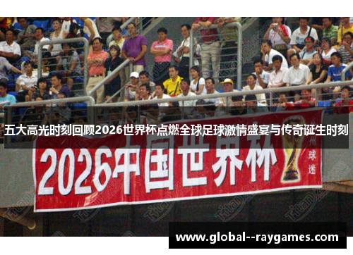 五大高光时刻回顾2026世界杯点燃全球足球激情盛宴与传奇诞生时刻
