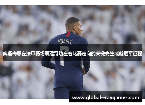 奥斯梅恩在法甲赛场屡建奇功左右比赛走向的关键先生成就冠军征程