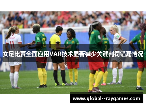 女足比赛全面应用VAR技术显著减少关键判罚错漏情况
