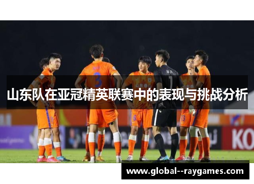 山东队在亚冠精英联赛中的表现与挑战分析