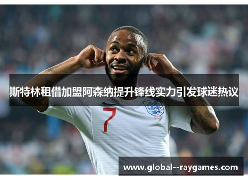斯特林租借加盟阿森纳提升锋线实力引发球迷热议