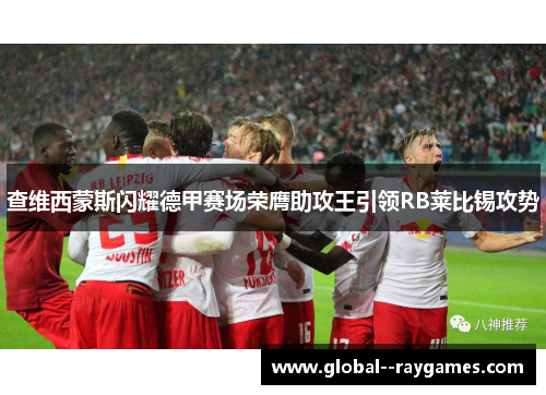 查维西蒙斯闪耀德甲赛场荣膺助攻王引领RB莱比锡攻势