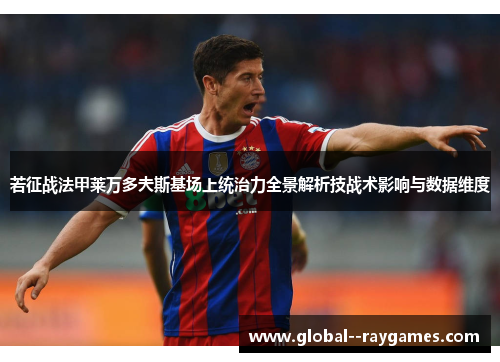 若征战法甲莱万多夫斯基场上统治力全景解析技战术影响与数据维度