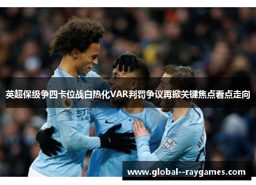 英超保级争四卡位战白热化VAR判罚争议再掀关键焦点看点走向