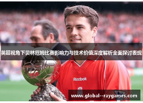 英超视角下贝林厄姆比赛影响力与技术价值深度解析全面探讨表现 英超视角下贝林厄姆比赛影响力与技术价值深度解析全面探讨表现