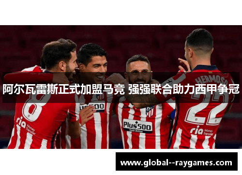 阿尔瓦雷斯正式加盟马竞 强强联合助力西甲争冠