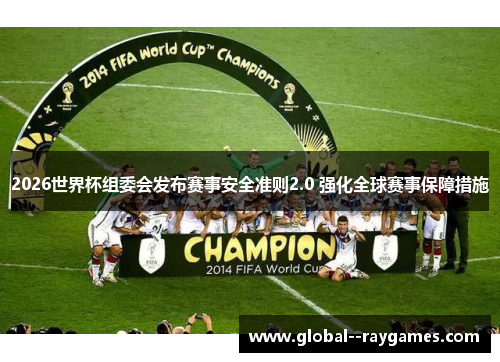 2026世界杯组委会发布赛事安全准则2.0 强化全球赛事保障措施