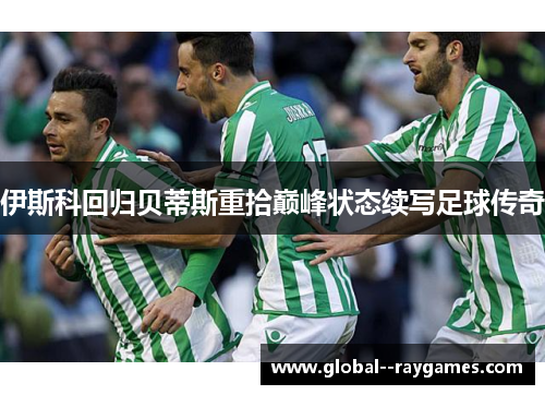 伊斯科回归贝蒂斯重拾巅峰状态续写足球传奇