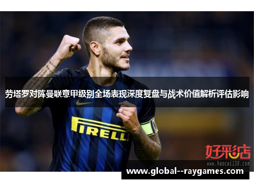劳塔罗对阵曼联意甲级别全场表现深度复盘与战术价值解析评估影响
