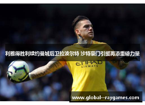 利雅得胜利续约曼城后卫拉波尔特 沙特豪门引援再添重磅力量