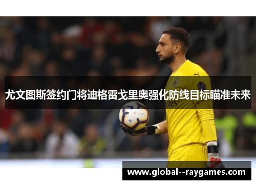 尤文图斯签约门将迪格雷戈里奥强化防线目标瞄准未来