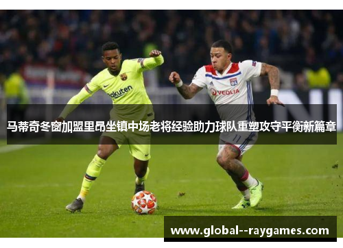 马蒂奇冬窗加盟里昂坐镇中场老将经验助力球队重塑攻守平衡新篇章