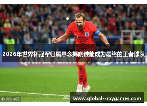 2026年世界杯冠军归属悬念揭晓谁能成为最终的王者球队 2026年世界杯冠军归属悬念揭晓谁能成为最终的王者球队