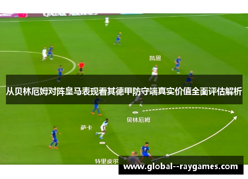 从贝林厄姆对阵皇马表现看其德甲防守端真实价值全面评估解析