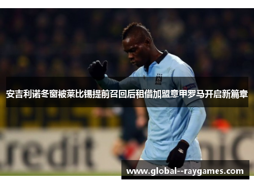 安吉利诺冬窗被莱比锡提前召回后租借加盟意甲罗马开启新篇章
