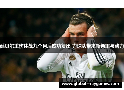 廷贝尔重伤休战九个月后成功复出 为球队带来新希望与动力