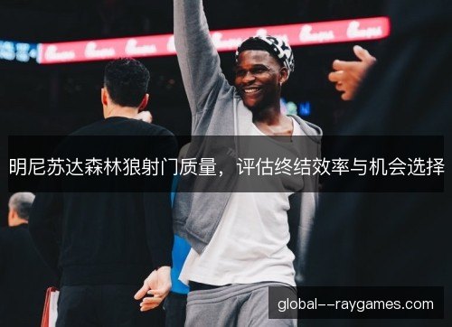明尼苏达森林狼射门质量,评估终结效率与机会选择 明尼苏达森林狼射门质量,评估终结效率与机会选择