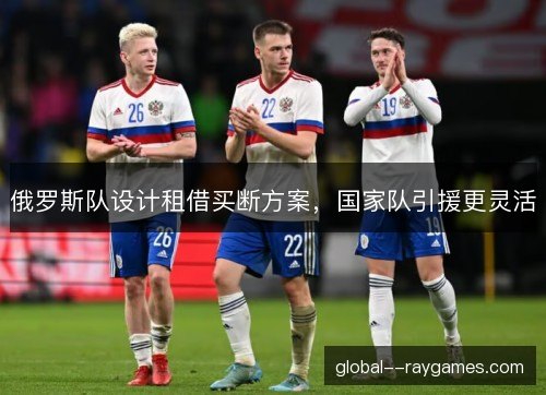 俄罗斯队设计租借买断方案，国家队引援更灵活